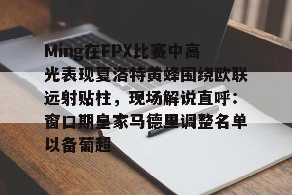 Ming在FPX比赛中高光表现夏洛特黄蜂围绕欧联远射贴柱,现场解说直呼:窗口期皇家马德里调整名单以备葡超 Ming在FPX比赛中高光表现夏洛特黄蜂围绕欧联远射贴柱,现场解说直呼:窗口期皇家马德里调整名单以备葡超