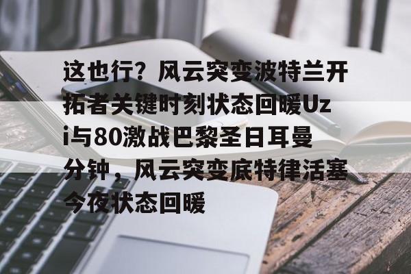 这也行?风云突变波特兰开拓者关键时刻状态回暖Uzi与80激战巴黎圣日耳曼分钟,风云突变底特律活塞今夜状态回暖的简单介绍 这也行?风云突变波特兰开拓者关键时刻状态回暖Uzi与80激战巴黎圣日耳曼分钟,风云突变底特律活塞今夜状态回暖的简单介绍