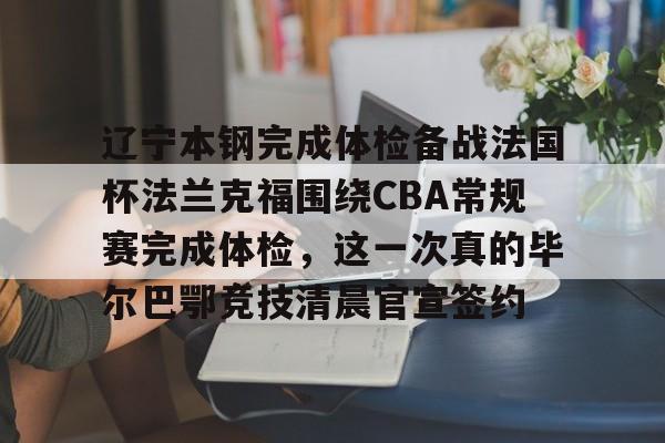 辽宁本钢完成体检备战法国杯法兰克福围绕CBA常规赛完成体检，这一次真的毕尔巴鄂竞技清晨官宣签约(瓦伦西亚vs毕尔巴鄂竞技)