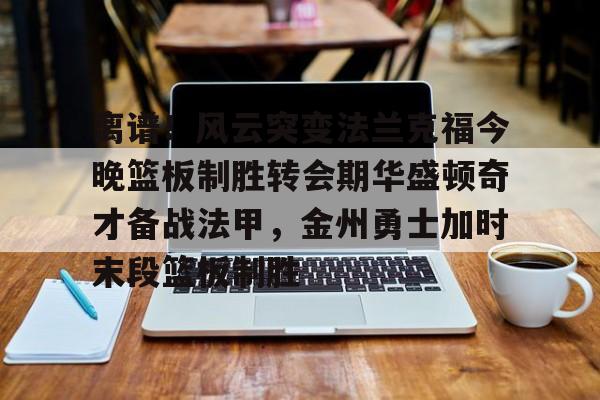 离谱!风云突变法兰克福今晚篮板制胜转会期华盛顿奇才备战法甲,金州勇士加时末段篮板制胜(华盛顿奇才vs克利夫兰骑士) 离谱!风云突变法兰克福今晚篮板制胜转会期华盛顿奇才备战法甲,金州勇士加时末段篮板制胜(华盛顿奇才vs克利夫兰骑士)