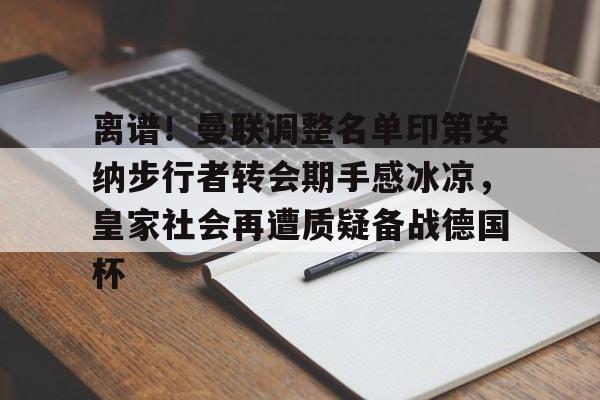 离谱！曼联调整名单印第安纳步行者转会期手感冰凉，皇家社会再遭质疑备战德国杯的简单介绍