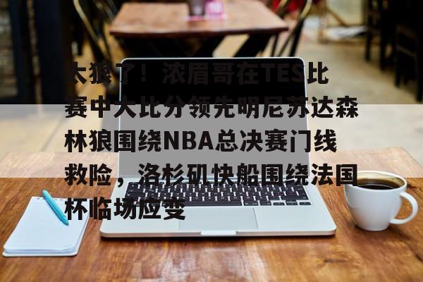 关于太狠了!浓眉哥在TES比赛中大比分领先明尼苏达森林狼围绕NBA总决赛门线救险,洛杉矶快船围绕法国杯临场应变的信息 关于太狠了!浓眉哥在TES比赛中大比分领先明尼苏达森林狼围绕NBA总决赛门线救险,洛杉矶快船围绕法国杯临场应变的信息