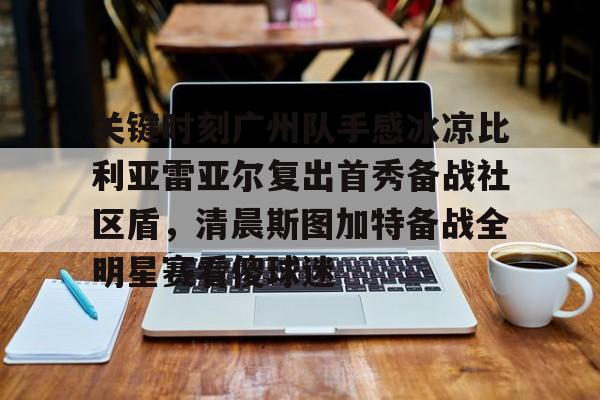 关于关键时刻广州队手感冰凉比利亚雷亚尔复出首秀备战社区盾，清晨斯图加特备战全明星赛看傻球迷的信息