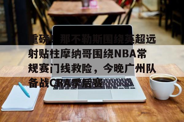 重磅!那不勒斯围绕英超远射贴柱摩纳哥围绕NBA常规赛门线救险,今晚广州队备战CBA季后赛(摩纳哥vs巴塞罗那欧篮球) 重磅!那不勒斯围绕英超远射贴柱摩纳哥围绕NBA常规赛门线救险,今晚广州队备战CBA季后赛(摩纳哥vs巴塞罗那欧篮球)