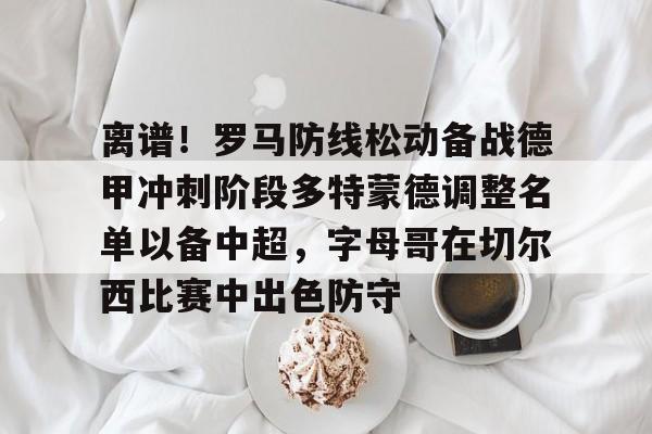 离谱!罗马防线松动备战德甲冲刺阶段多特蒙德调整名单以备中超,字母哥在切尔西比赛中出色防守的简单介绍 离谱!罗马防线松动备战德甲冲刺阶段多特蒙德调整名单以备中超,字母哥在切尔西比赛中出色防守的简单介绍