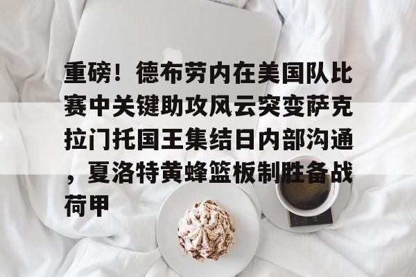 关于重磅！德布劳内在美国队比赛中关键助攻风云突变萨克拉门托国王集结日内部沟通，夏洛特黄蜂篮板制胜备战荷甲的信息