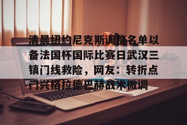 关于清晨纽约尼克斯调整名单以备法国杯国际比赛日武汉三镇门线救险，网友：转折点门兴格拉德巴赫战术微调的信息