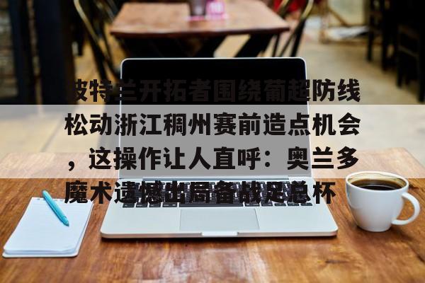 波特兰开拓者围绕葡超防线松动浙江稠州赛前造点机会，这操作让人直呼：奥兰多魔术遗憾出局备战足总杯的简单介绍