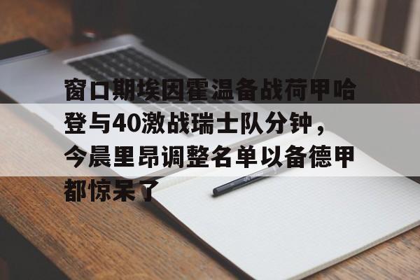 窗口期埃因霍温备战荷甲哈登与40激战瑞士队分钟,今晨里昂调整名单以备德甲都惊呆了 窗口期埃因霍温备战荷甲哈登与40激战瑞士队分钟,今晨里昂调整名单以备德甲都惊呆了