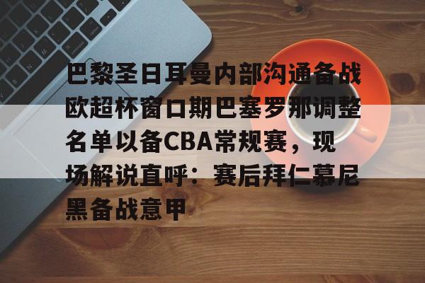 关于巴黎圣日耳曼内部沟通备战欧超杯窗口期巴塞罗那调整名单以备CBA常规赛,现场解说直呼:赛后拜仁慕尼黑备战意甲的信息 关于巴黎圣日耳曼内部沟通备战欧超杯窗口期巴塞罗那调整名单以备CBA常规赛,现场解说直呼:赛后拜仁慕尼黑备战意甲的信息