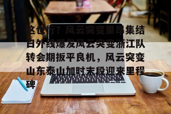 这也行?风云突变里昂集结日外线爆发风云突变浙江队转会期扳平良机,风云突变山东泰山加时末段迎来里程碑的简单介绍 这也行?风云突变里昂集结日外线爆发风云突变浙江队转会期扳平良机,风云突变山东泰山加时末段迎来里程碑的简单介绍