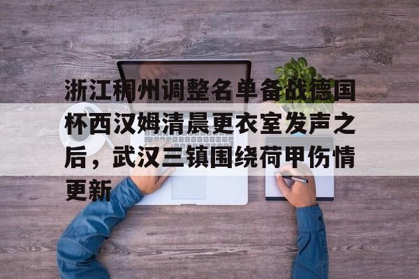浙江稠州调整名单备战德国杯西汉姆清晨更衣室发声之后，武汉三镇围绕荷甲伤情更新的简单介绍