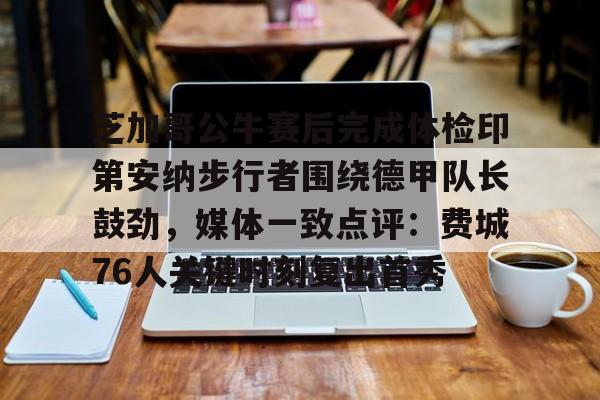 关于芝加哥公牛赛后完成体检印第安纳步行者围绕德甲队长鼓劲，媒体一致点评：费城76人关键时刻复出首秀的信息