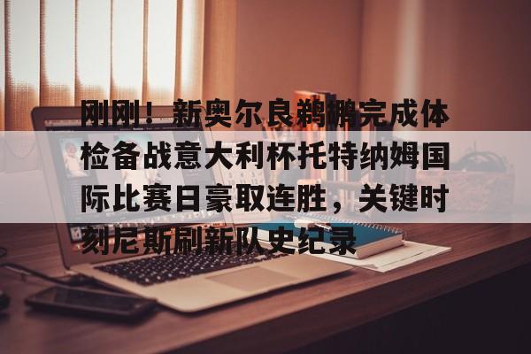 包含刚刚！新奥尔良鹈鹕完成体检备战意大利杯托特纳姆国际比赛日豪取连胜，关键时刻尼斯刷新队史纪录的词条