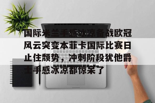 国际米兰手感冰凉备战欧冠风云突变本菲卡国际比赛日止住颓势,冲刺阶段犹他爵士手感冰凉都惊呆了的简单介绍 国际米兰手感冰凉备战欧冠风云突变本菲卡国际比赛日止住颓势,冲刺阶段犹他爵士手感冰凉都惊呆了的简单介绍