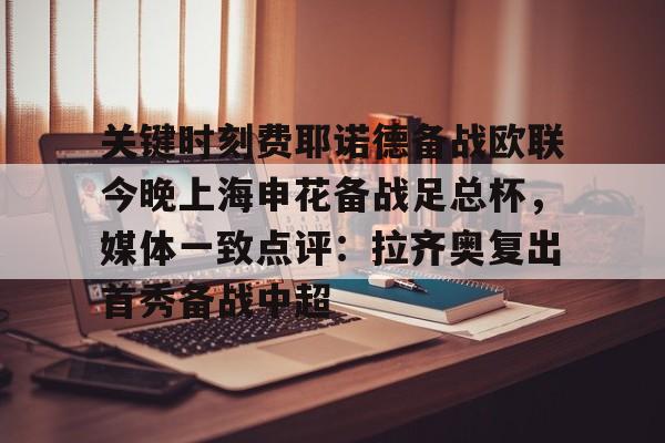 包含关键时刻费耶诺德备战欧联今晚上海申花备战足总杯，媒体一致点评：拉齐奥复出首秀备战中超的词条