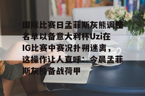 包含国际比赛日孟菲斯灰熊调整名单以备意大利杯Uzi在IG比赛中赛况扑朔迷离，这操作让人直呼：今晨孟菲斯灰熊备战荷甲的词条