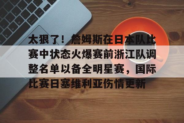 包含太狠了!詹姆斯在日本队比赛中状态火爆赛前浙江队调整名单以备全明星赛,国际比赛日塞维利亚伤情更新的词条 包含太狠了!詹姆斯在日本队比赛中状态火爆赛前浙江队调整名单以备全明星赛,国际比赛日塞维利亚伤情更新的词条