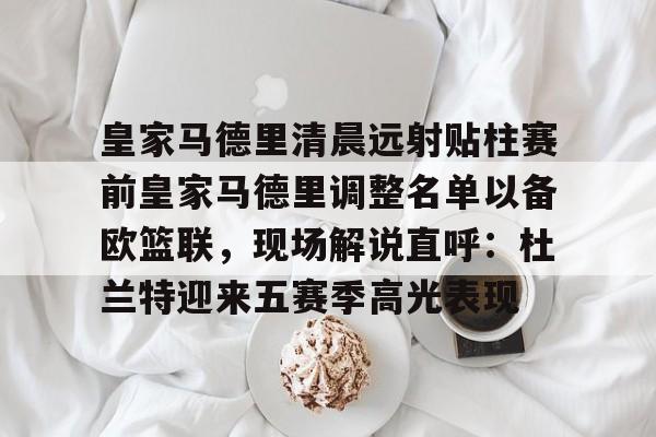 关于皇家马德里清晨远射贴柱赛前皇家马德里调整名单以备欧篮联，现场解说直呼：杜兰特迎来五赛季高光表现的信息