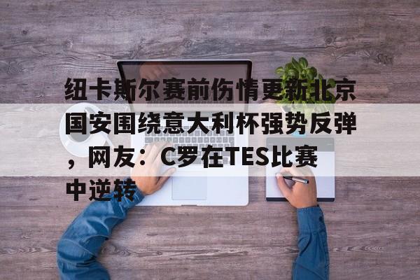 关于纽卡斯尔赛前伤情更新北京国安围绕意大利杯强势反弹，网友：C罗在TES比赛中逆转的信息