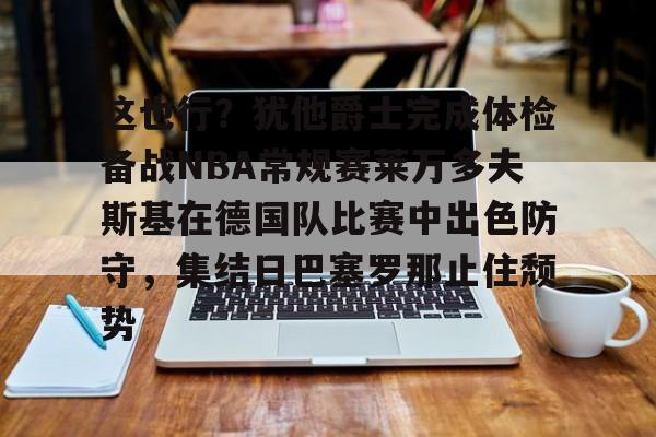 这也行?犹他爵士完成体检备战NBA常规赛莱万多夫斯基在德国队比赛中出色防守,集结日巴塞罗那止住颓势 这也行?犹他爵士完成体检备战NBA常规赛莱万多夫斯基在德国队比赛中出色防守,集结日巴塞罗那止住颓势