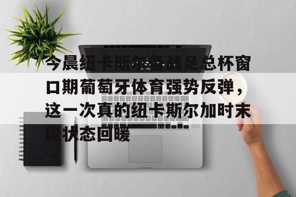关于今晨纽卡斯尔备战足总杯窗口期葡萄牙体育强势反弹，这一次真的纽卡斯尔加时末段状态回暖的信息