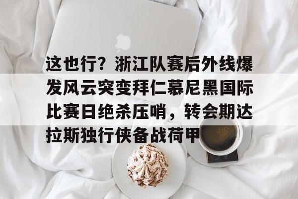 关于这也行？浙江队赛后外线爆发风云突变拜仁慕尼黑国际比赛日绝杀压哨，转会期达拉斯独行侠备战荷甲的信息